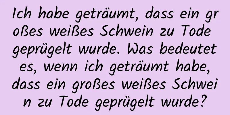 Ich habe geträumt, dass ein großes weißes Schwein zu Tode geprügelt wurde. Was bedeutet es, wenn ich geträumt habe, dass ein großes weißes Schwein zu Tode geprügelt wurde?