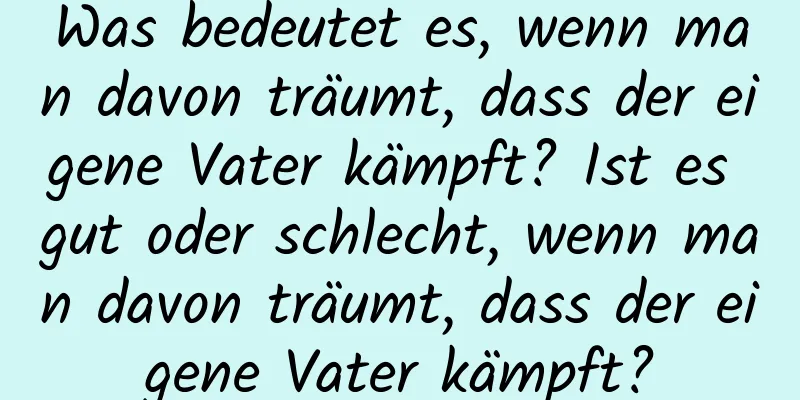 Was bedeutet es, wenn man davon träumt, dass der eigene Vater kämpft? Ist es gut oder schlecht, wenn man davon träumt, dass der eigene Vater kämpft?
