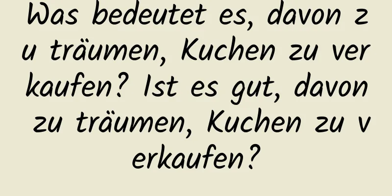Was bedeutet es, davon zu träumen, Kuchen zu verkaufen? Ist es gut, davon zu träumen, Kuchen zu verkaufen?