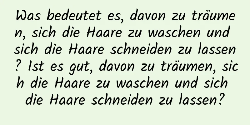 Was bedeutet es, davon zu träumen, sich die Haare zu waschen und sich die Haare schneiden zu lassen? Ist es gut, davon zu träumen, sich die Haare zu waschen und sich die Haare schneiden zu lassen?