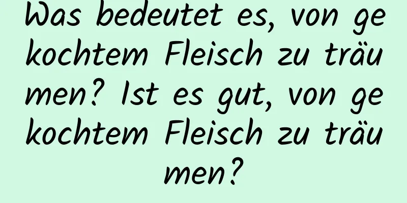 Was bedeutet es, von gekochtem Fleisch zu träumen? Ist es gut, von gekochtem Fleisch zu träumen?