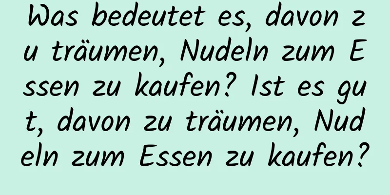 Was bedeutet es, davon zu träumen, Nudeln zum Essen zu kaufen? Ist es gut, davon zu träumen, Nudeln zum Essen zu kaufen?