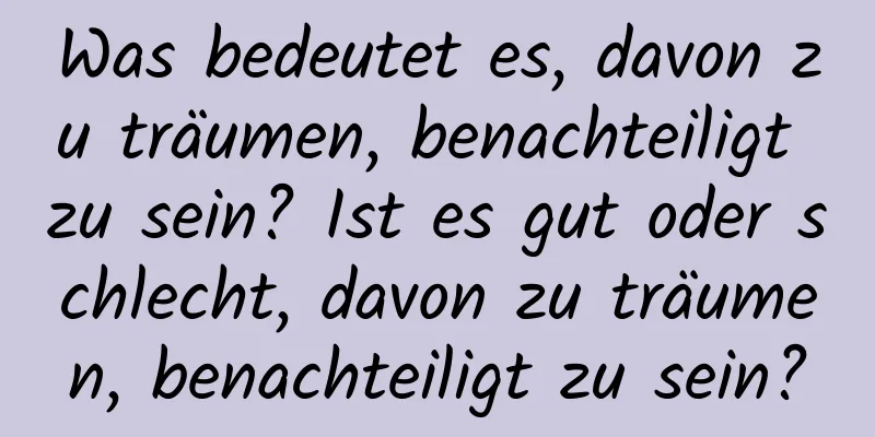 Was bedeutet es, davon zu träumen, benachteiligt zu sein? Ist es gut oder schlecht, davon zu träumen, benachteiligt zu sein?