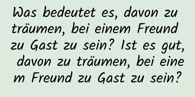 Was bedeutet es, davon zu träumen, bei einem Freund zu Gast zu sein? Ist es gut, davon zu träumen, bei einem Freund zu Gast zu sein?