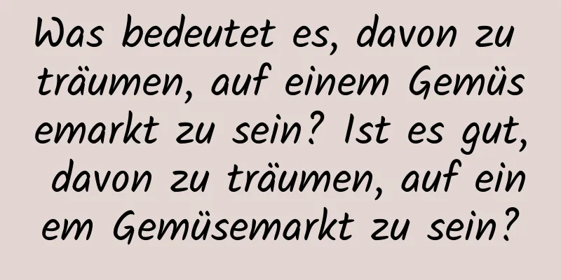 Was bedeutet es, davon zu träumen, auf einem Gemüsemarkt zu sein? Ist es gut, davon zu träumen, auf einem Gemüsemarkt zu sein?