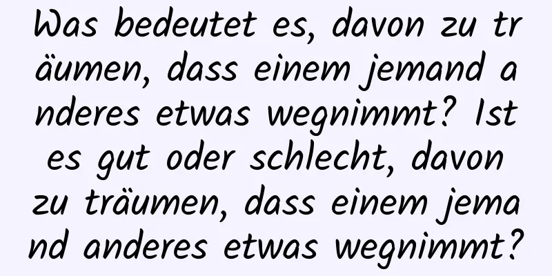 Was bedeutet es, davon zu träumen, dass einem jemand anderes etwas wegnimmt? Ist es gut oder schlecht, davon zu träumen, dass einem jemand anderes etwas wegnimmt?
