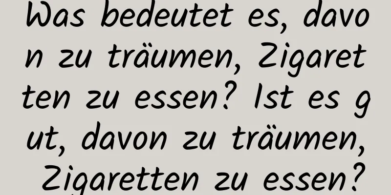 Was bedeutet es, davon zu träumen, Zigaretten zu essen? Ist es gut, davon zu träumen, Zigaretten zu essen?