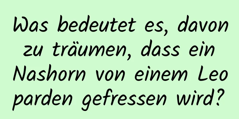 Was bedeutet es, davon zu träumen, dass ein Nashorn von einem Leoparden gefressen wird?