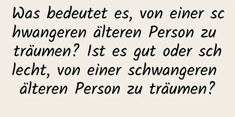 Was bedeutet es, von einer schwangeren älteren Person zu träumen? Ist es gut oder schlecht, von einer schwangeren älteren Person zu träumen?