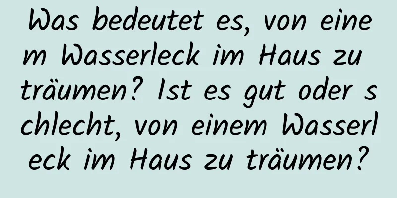 Was bedeutet es, von einem Wasserleck im Haus zu träumen? Ist es gut oder schlecht, von einem Wasserleck im Haus zu träumen?