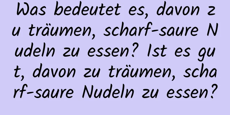 Was bedeutet es, davon zu träumen, scharf-saure Nudeln zu essen? Ist es gut, davon zu träumen, scharf-saure Nudeln zu essen?