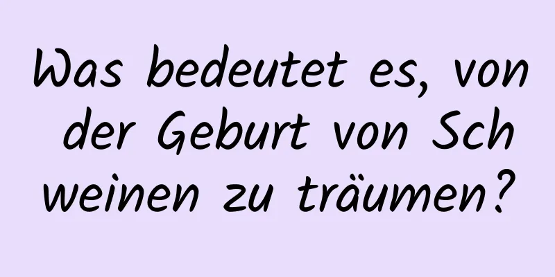 Was bedeutet es, von der Geburt von Schweinen zu träumen?