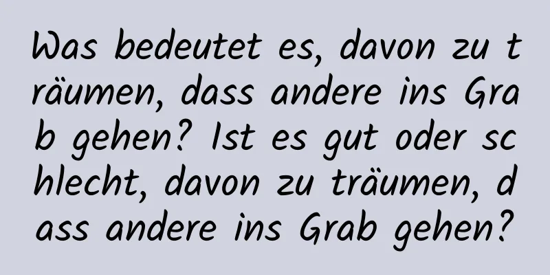 Was bedeutet es, davon zu träumen, dass andere ins Grab gehen? Ist es gut oder schlecht, davon zu träumen, dass andere ins Grab gehen?