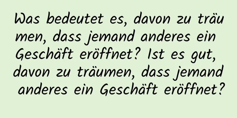 Was bedeutet es, davon zu träumen, dass jemand anderes ein Geschäft eröffnet? Ist es gut, davon zu träumen, dass jemand anderes ein Geschäft eröffnet?