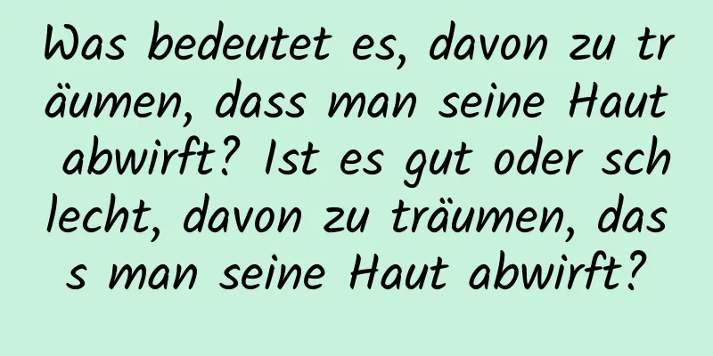 Was bedeutet es, davon zu träumen, dass man seine Haut abwirft? Ist es gut oder schlecht, davon zu träumen, dass man seine Haut abwirft?