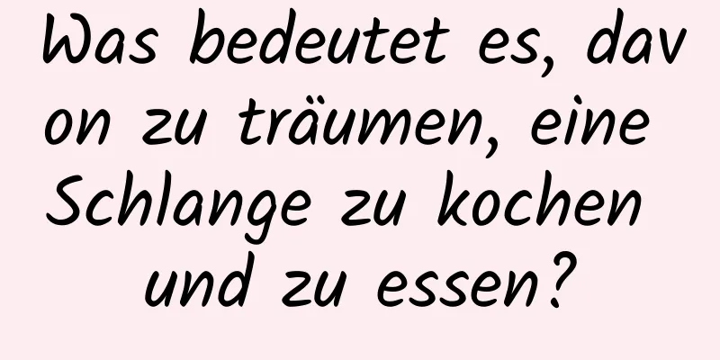Was bedeutet es, davon zu träumen, eine Schlange zu kochen und zu essen?