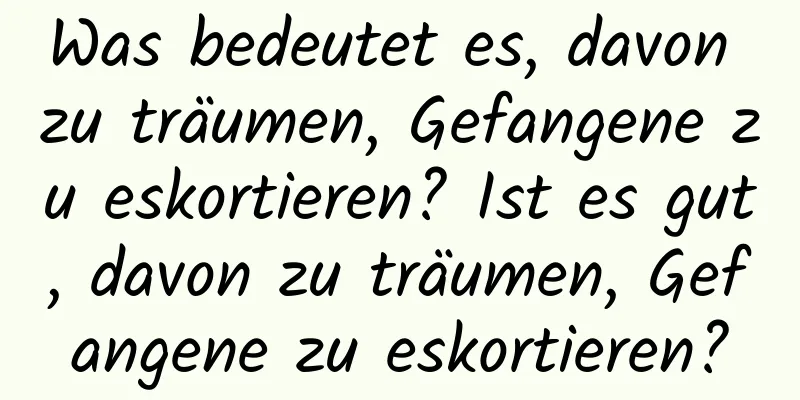 Was bedeutet es, davon zu träumen, Gefangene zu eskortieren? Ist es gut, davon zu träumen, Gefangene zu eskortieren?