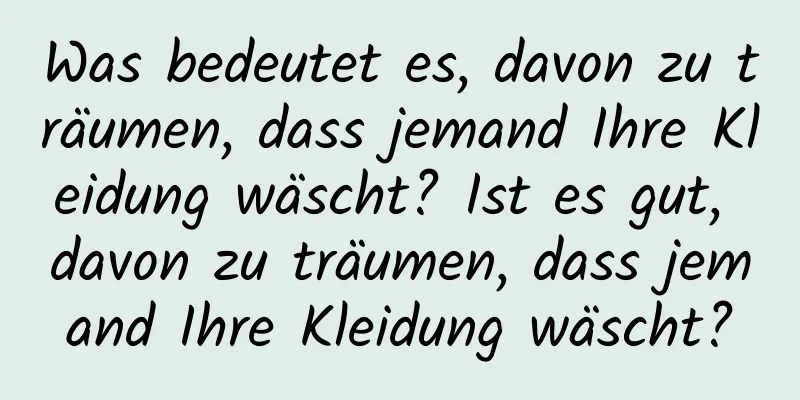 Was bedeutet es, davon zu träumen, dass jemand Ihre Kleidung wäscht? Ist es gut, davon zu träumen, dass jemand Ihre Kleidung wäscht?