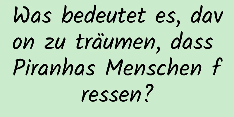 Was bedeutet es, davon zu träumen, dass Piranhas Menschen fressen?