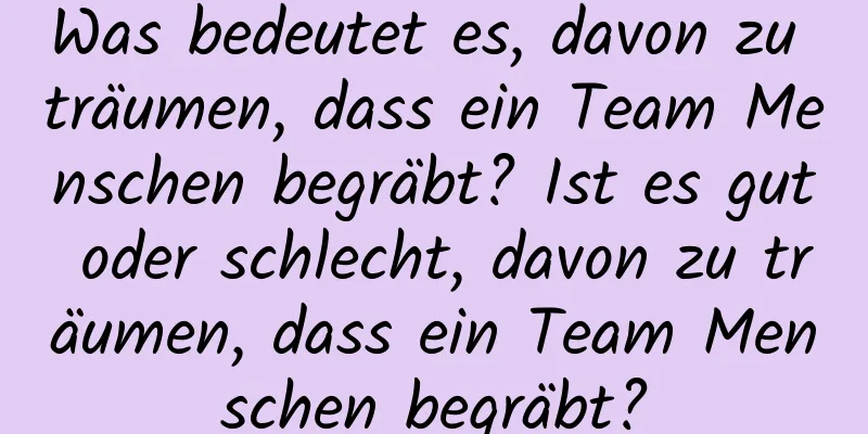 Was bedeutet es, davon zu träumen, dass ein Team Menschen begräbt? Ist es gut oder schlecht, davon zu träumen, dass ein Team Menschen begräbt?