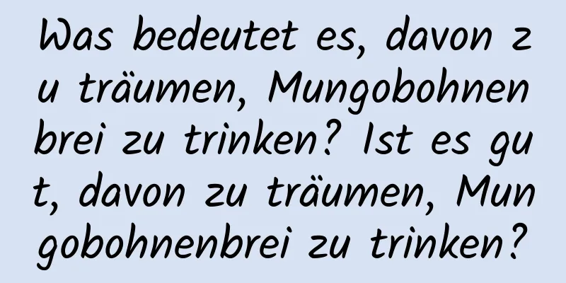 Was bedeutet es, davon zu träumen, Mungobohnenbrei zu trinken? Ist es gut, davon zu träumen, Mungobohnenbrei zu trinken?