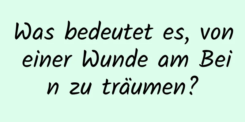Was bedeutet es, von einer Wunde am Bein zu träumen?