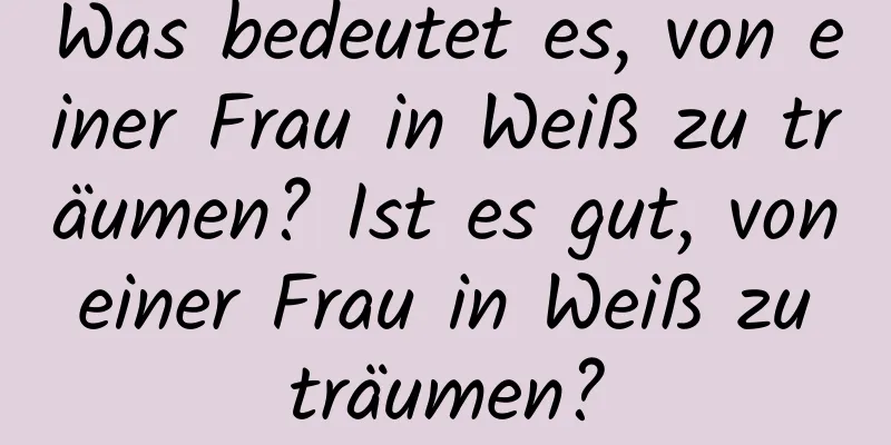 Was bedeutet es, von einer Frau in Weiß zu träumen? Ist es gut, von einer Frau in Weiß zu träumen?
