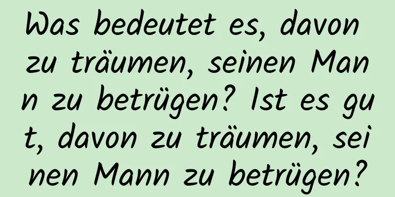 Was bedeutet es, davon zu träumen, seinen Mann zu betrügen? Ist es gut, davon zu träumen, seinen Mann zu betrügen?
