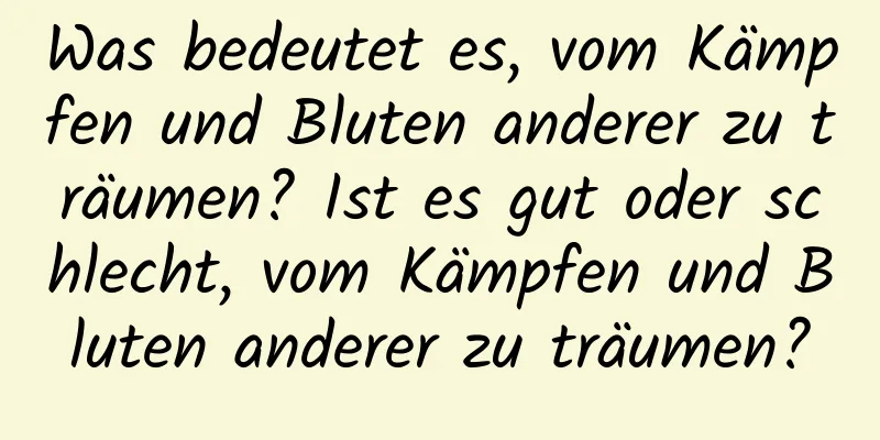 Was bedeutet es, vom Kämpfen und Bluten anderer zu träumen? Ist es gut oder schlecht, vom Kämpfen und Bluten anderer zu träumen?