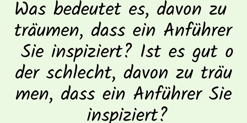 Was bedeutet es, davon zu träumen, dass ein Anführer Sie inspiziert? Ist es gut oder schlecht, davon zu träumen, dass ein Anführer Sie inspiziert?