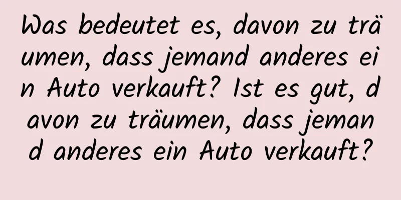 Was bedeutet es, davon zu träumen, dass jemand anderes ein Auto verkauft? Ist es gut, davon zu träumen, dass jemand anderes ein Auto verkauft?