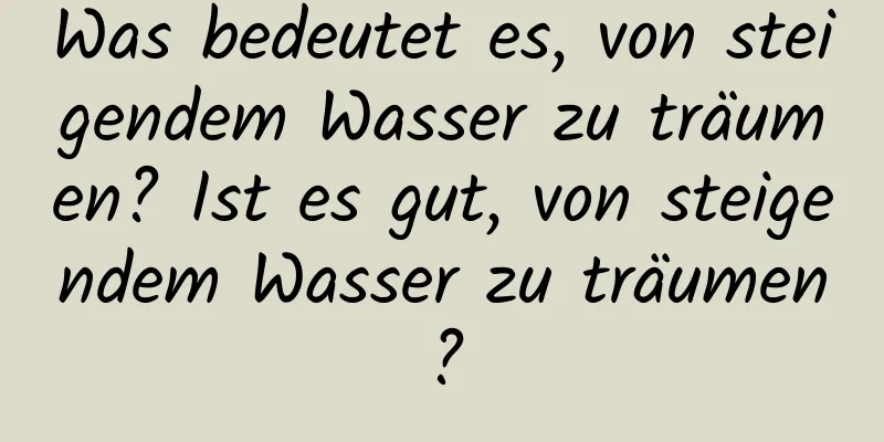 Was bedeutet es, von steigendem Wasser zu träumen? Ist es gut, von steigendem Wasser zu träumen?