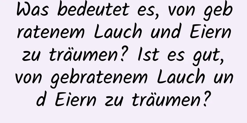 Was bedeutet es, von gebratenem Lauch und Eiern zu träumen? Ist es gut, von gebratenem Lauch und Eiern zu träumen?