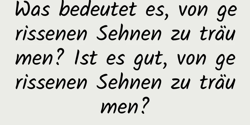 Was bedeutet es, von gerissenen Sehnen zu träumen? Ist es gut, von gerissenen Sehnen zu träumen?