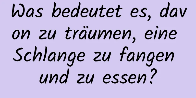 Was bedeutet es, davon zu träumen, eine Schlange zu fangen und zu essen?