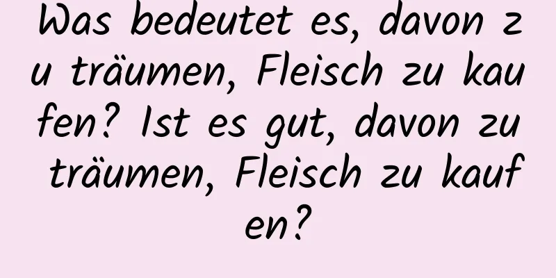 Was bedeutet es, davon zu träumen, Fleisch zu kaufen? Ist es gut, davon zu träumen, Fleisch zu kaufen?