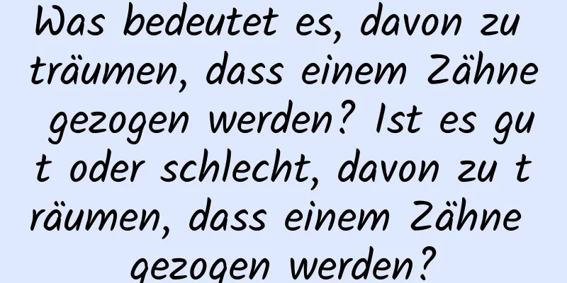 Was bedeutet es, davon zu träumen, dass einem Zähne gezogen werden? Ist es gut oder schlecht, davon zu träumen, dass einem Zähne gezogen werden?