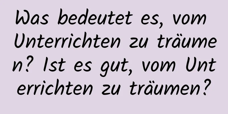 Was bedeutet es, vom Unterrichten zu träumen? Ist es gut, vom Unterrichten zu träumen?