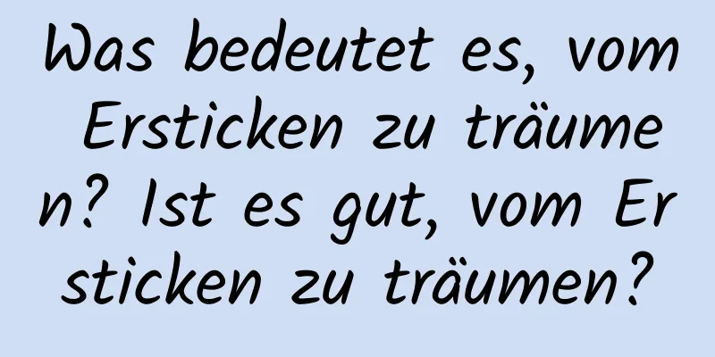 Was bedeutet es, vom Ersticken zu träumen? Ist es gut, vom Ersticken zu träumen?