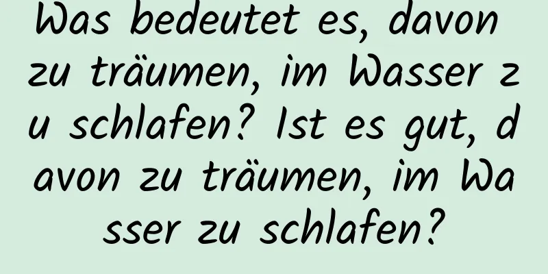 Was bedeutet es, davon zu träumen, im Wasser zu schlafen? Ist es gut, davon zu träumen, im Wasser zu schlafen?