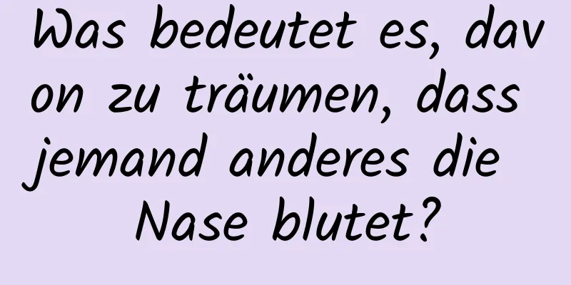 Was bedeutet es, davon zu träumen, dass jemand anderes die Nase blutet?