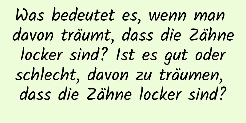 Was bedeutet es, wenn man davon träumt, dass die Zähne locker sind? Ist es gut oder schlecht, davon zu träumen, dass die Zähne locker sind?