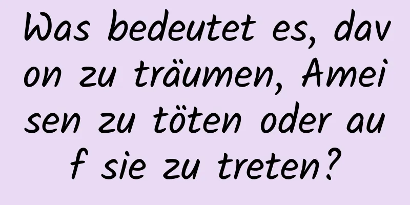 Was bedeutet es, davon zu träumen, Ameisen zu töten oder auf sie zu treten?