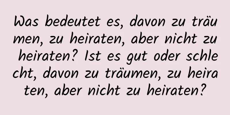 Was bedeutet es, davon zu träumen, zu heiraten, aber nicht zu heiraten? Ist es gut oder schlecht, davon zu träumen, zu heiraten, aber nicht zu heiraten?