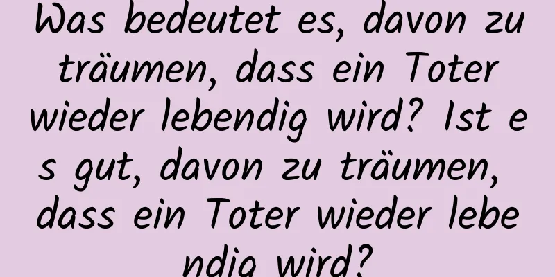 Was bedeutet es, davon zu träumen, dass ein Toter wieder lebendig wird? Ist es gut, davon zu träumen, dass ein Toter wieder lebendig wird?