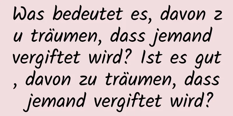 Was bedeutet es, davon zu träumen, dass jemand vergiftet wird? Ist es gut, davon zu träumen, dass jemand vergiftet wird?