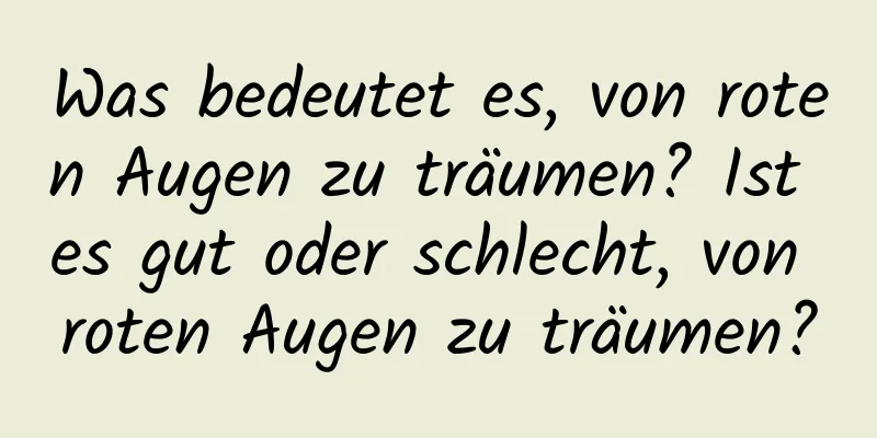 Was bedeutet es, von roten Augen zu träumen? Ist es gut oder schlecht, von roten Augen zu träumen?