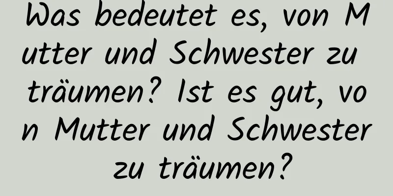 Was bedeutet es, von Mutter und Schwester zu träumen? Ist es gut, von Mutter und Schwester zu träumen?