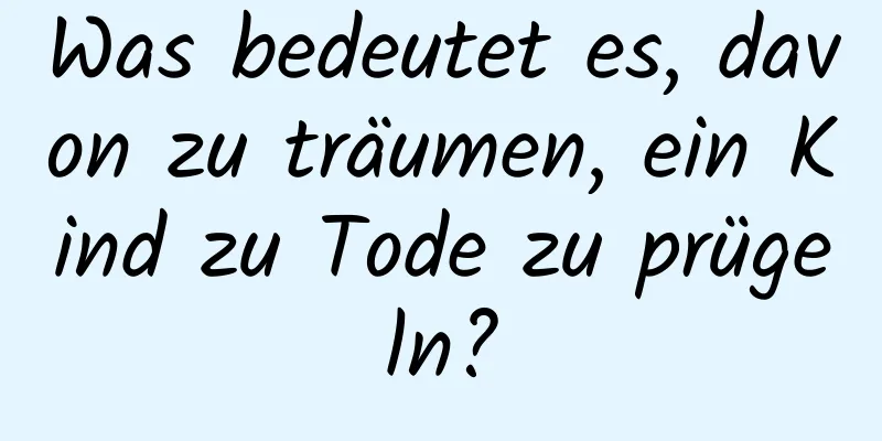 Was bedeutet es, davon zu träumen, ein Kind zu Tode zu prügeln?