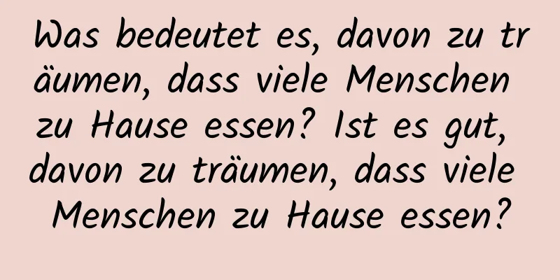 Was bedeutet es, davon zu träumen, dass viele Menschen zu Hause essen? Ist es gut, davon zu träumen, dass viele Menschen zu Hause essen?